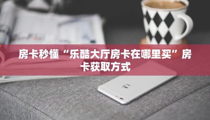 房卡秒懂“乐酷大厅房卡在哪里买”房卡获取方式