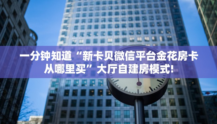 一分钟知道“新卡贝微信平台金花房卡从哪里买”大厅自建房模式!