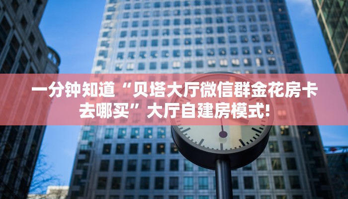 一分钟知道“贝塔大厅微信群金花房卡去哪买”大厅自建房模式!