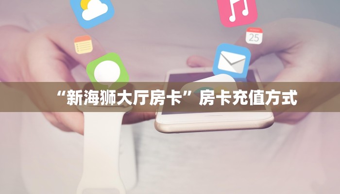 “新海狮大厅房卡”房卡充值方式