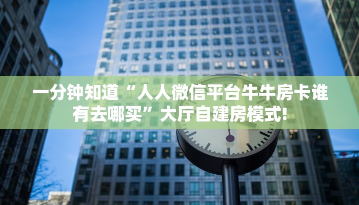 一分钟知道“人人微信平台牛牛房卡谁有去哪买”大厅自建房模式!