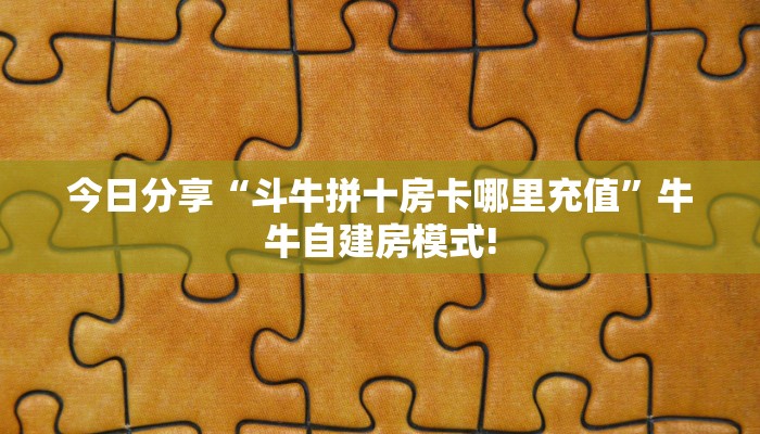 今日分享“斗牛拼十房卡哪里充值”牛牛自建房模式!