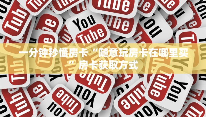 一分钟秒懂房卡“随意玩房卡在哪里买”房卡获取方式