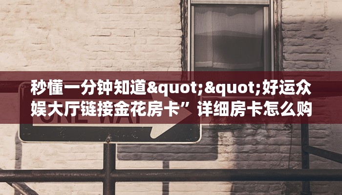 秒懂一分钟知道""好运众娱大厅链接金花房卡”详细房卡怎么购买方式