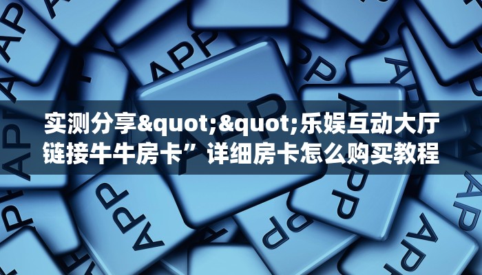 实测分享""乐娱互动大厅链接牛牛房卡”详细房卡怎么购买教程