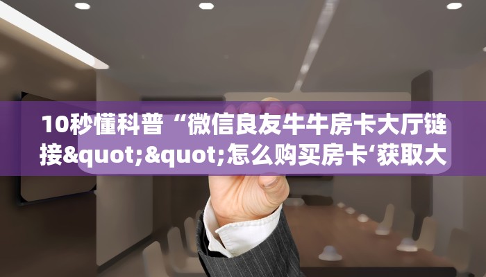 10秒懂科普“微信良友牛牛房卡大厅链接""怎么购买房卡‘获取大厅