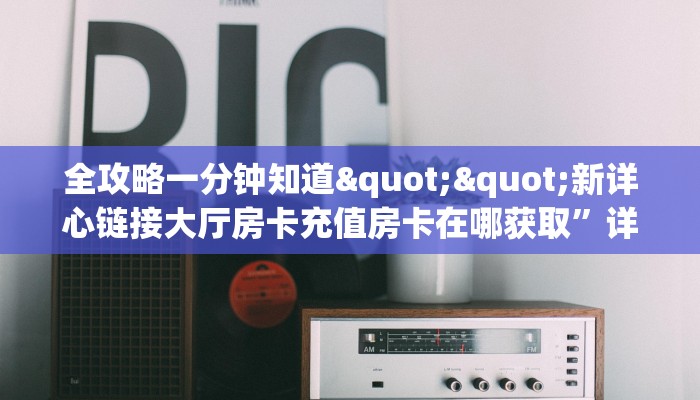 全攻略一分钟知道""新详心链接大厅房卡充值房卡在哪获取”详细房卡怎么