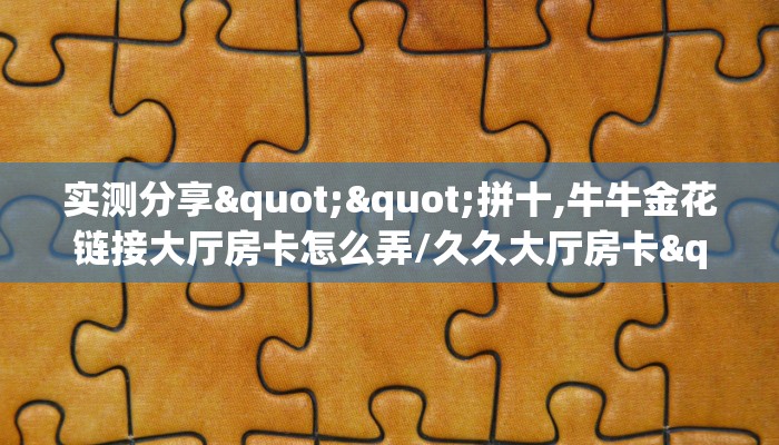 实测分享""拼十,牛牛金花链接大厅房卡怎么弄/久久大厅房卡""哪里