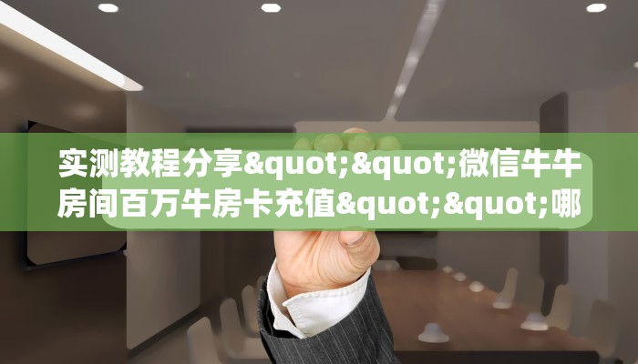 实测教程分享""微信牛牛房间百万牛房卡充值""哪里买房卡"获取链接