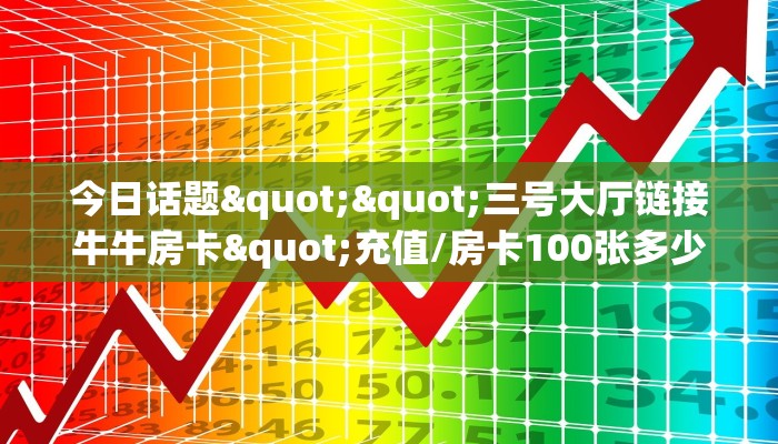 今日话题""三号大厅链接牛牛房卡"充值/房卡100张多少钱