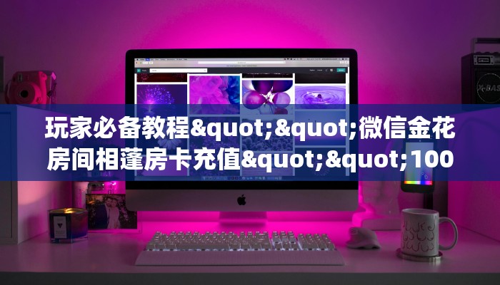 玩家必备教程""微信金花房间相蓬房卡充值""100张多少钱"房卡充值