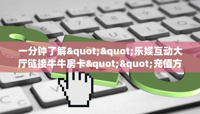 一分钟了解""乐娱互动大厅链接牛牛房卡""充值方式"分享房卡给大家