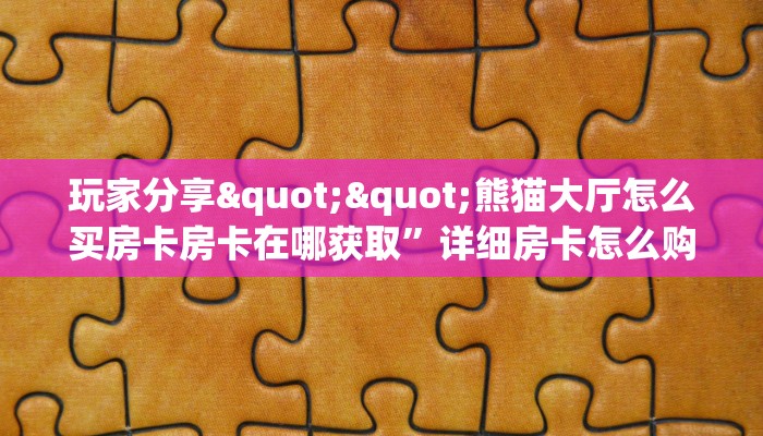 玩家分享""熊猫大厅怎么买房卡房卡在哪获取”详细房卡怎么购买