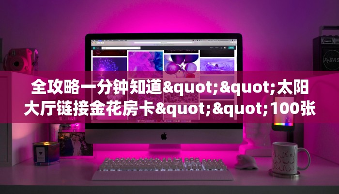 全攻略一分钟知道""太阳大厅链接金花房卡""100张多少钱"房卡充值教程