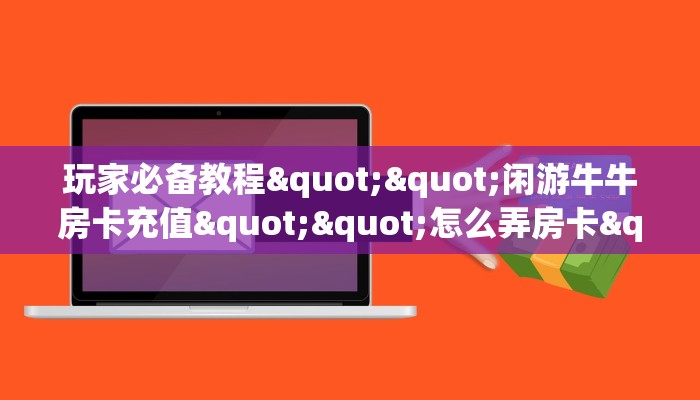 玩家必备教程""闲游牛牛房卡充值""怎么弄房卡"详细步骤分享