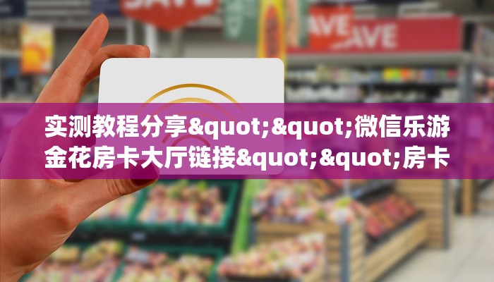 实测教程分享""微信乐游金花房卡大厅链接""房卡购买方法”获取教程房