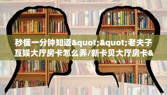 秒懂一分钟知道""老夫子互娱大厅房卡怎么弄/新卡贝大厅房卡""如何获取房