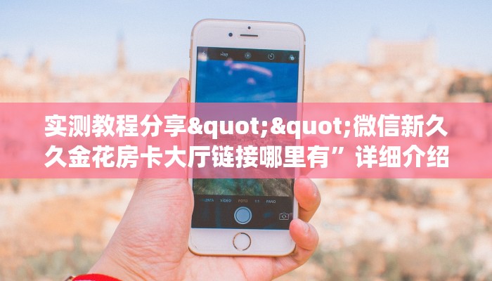 实测教程分享""微信新久久金花房卡大厅链接哪里有”详细介绍房卡使用