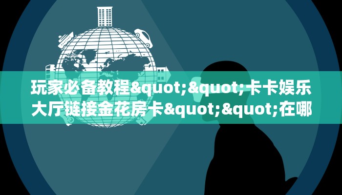 玩家必备教程""卡卡娱乐大厅链接金花房卡""在哪里充值/房卡100张