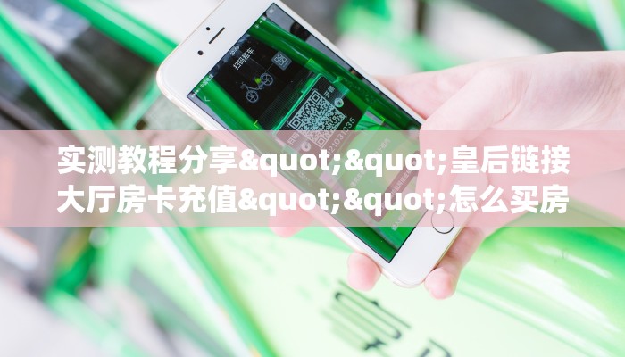 实测教程分享""皇后链接大厅房卡充值""怎么买房卡‘房卡充值教程