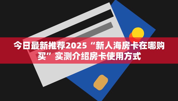 今日最新推荐2025“新人海房卡在哪购买”实测介绍房卡使用方式