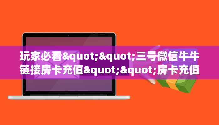 玩家必看""三号微信牛牛链接房卡充值""房卡充值购买”详细房卡