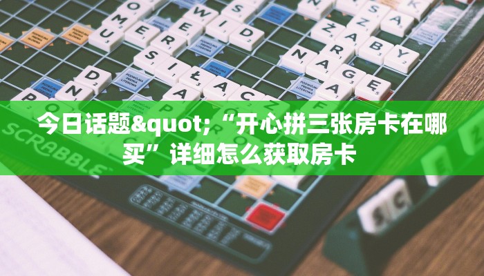 今日话题"“开心拼三张房卡在哪买”详细怎么获取房卡 