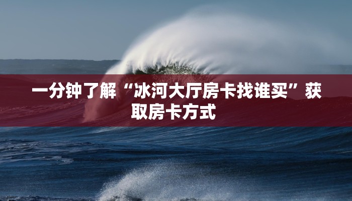 一分钟了解“冰河大厅房卡找谁买”获取房卡方式 