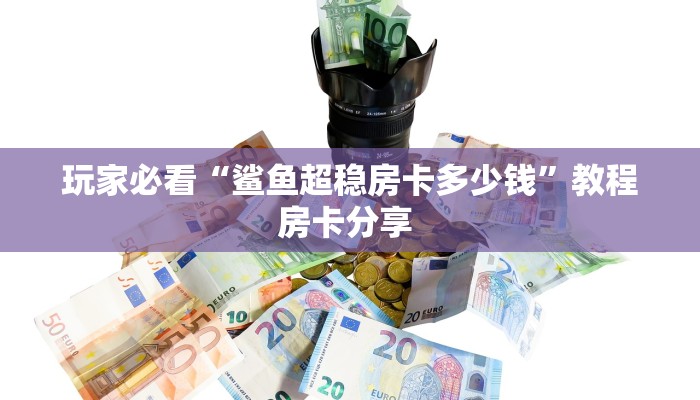 玩家必看“鲨鱼超稳房卡多少钱”教程房卡分享 