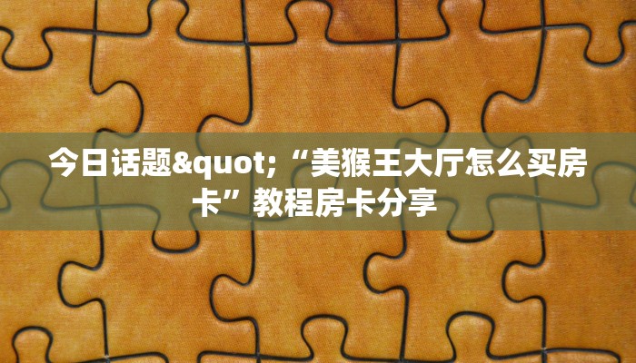 今日话题"“美猴王大厅怎么买房卡”教程房卡分享 