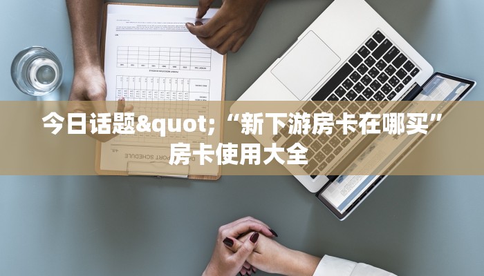今日话题"“新下游房卡在哪买”房卡使用大全 