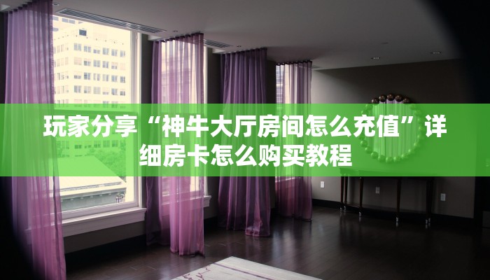 玩家分享“神牛大厅房间怎么充值”详细房卡怎么购买教程