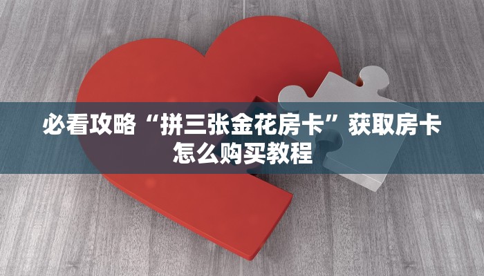 必看攻略“拼三张金花房卡”获取房卡怎么购买教程
