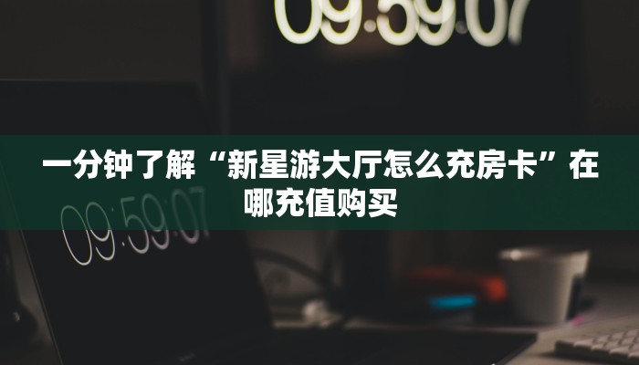 一分钟了解“新星游大厅怎么充房卡”在哪充值购买