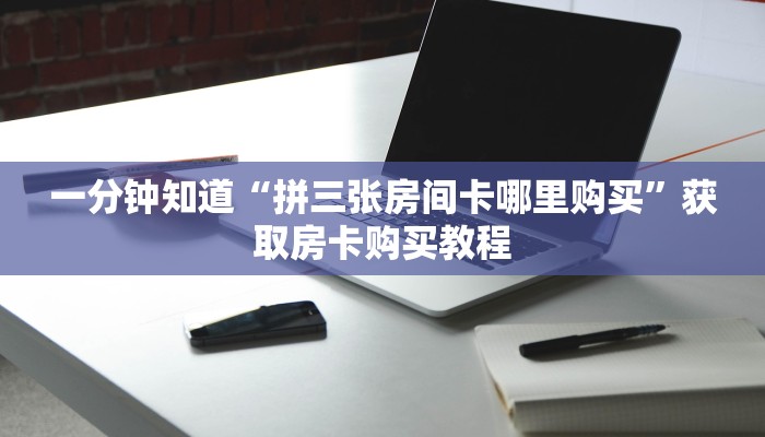 一分钟知道“拼三张房间卡哪里购买”获取房卡购买教程