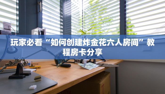 玩家必看“如何创建炸金花六人房间”教程房卡分享
