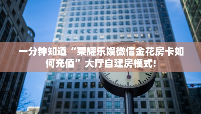 一分钟知道“荣耀乐娱微信金花房卡如何充值”大厅自建房模式!