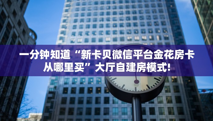 一分钟知道“新卡贝微信平台金花房卡从哪里买”大厅自建房模式!
