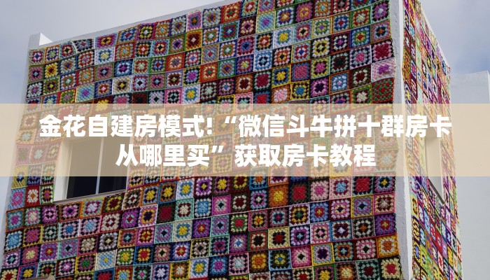 金花自建房模式!“微信斗牛拼十群房卡从哪里买”获取房卡教程