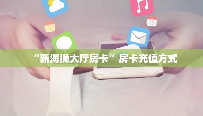 “新海狮大厅房卡”房卡充值方式