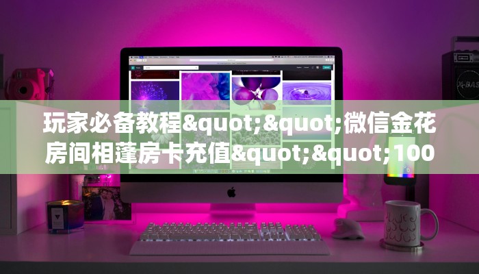 玩家必备教程""微信金花房间相蓬房卡充值""100张多少钱"房卡充值