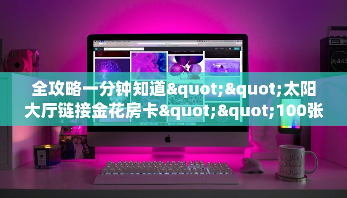 全攻略一分钟知道""太阳大厅链接金花房卡""100张多少钱"房卡充值教程
