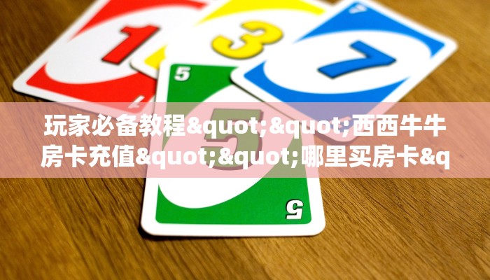 玩家必备教程""西西牛牛房卡充值""哪里买房卡"获取链接多少