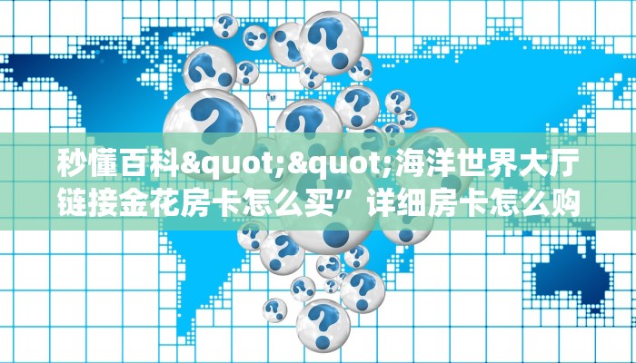 秒懂百科""海洋世界大厅链接金花房卡怎么买”详细房卡怎么购买