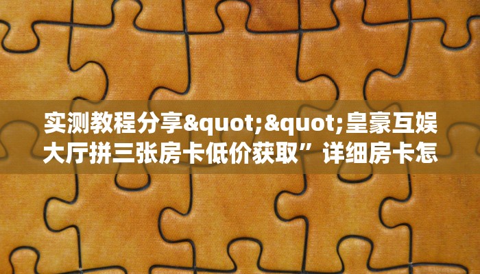 实测教程分享""皇豪互娱大厅拼三张房卡低价获取”详细房卡怎么