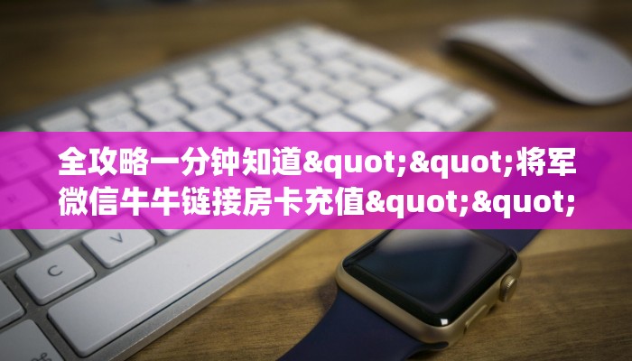 全攻略一分钟知道""将军微信牛牛链接房卡充值""购买联系方式"房卡充值