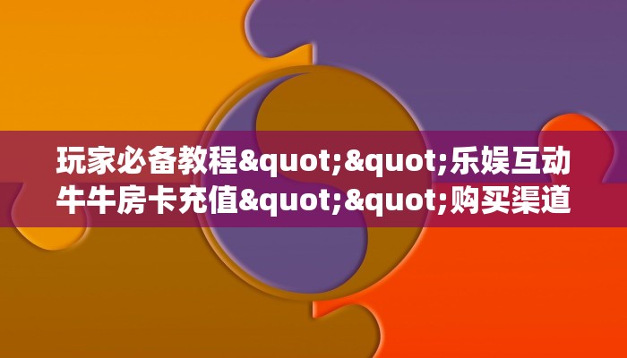 玩家必备教程""乐娱互动牛牛房卡充值""购买渠道"分享房卡给大家