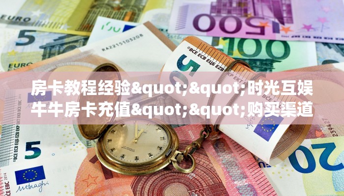 房卡教程经验""时光互娱牛牛房卡充值""购买渠道"分享房卡给大家