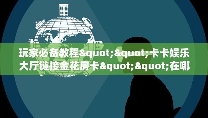 玩家必备教程""卡卡娱乐大厅链接金花房卡""在哪里充值/房卡100张