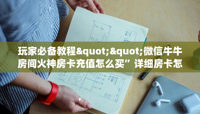 玩家必备教程""微信牛牛房间火神房卡充值怎么买”详细房卡怎么